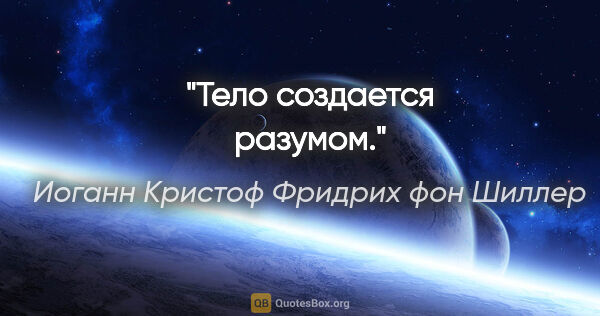 Иоганн Кристоф Фридрих фон Шиллер цитата: "Тело создается разумом."