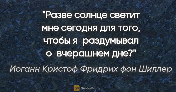 Иоганн Кристоф Фридрих фон Шиллер цитата: "Разве солнце светит мне сегодня для того, чтобы я раздумывал..."