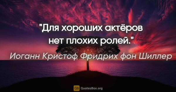 Иоганн Кристоф Фридрих фон Шиллер цитата: "Для хороших актёров нет плохих ролей."