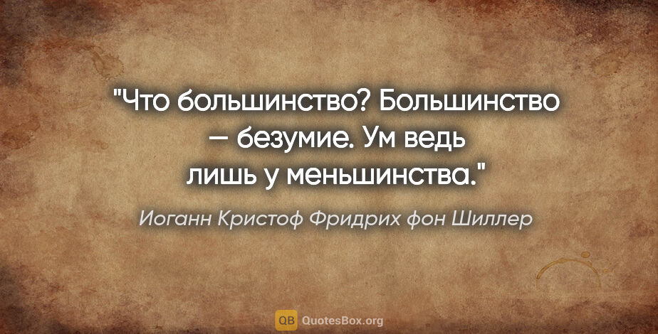 Иоганн Кристоф Фридрих фон Шиллер цитата: "Что большинство? Большинство — безумие. Ум ведь лишь у..."