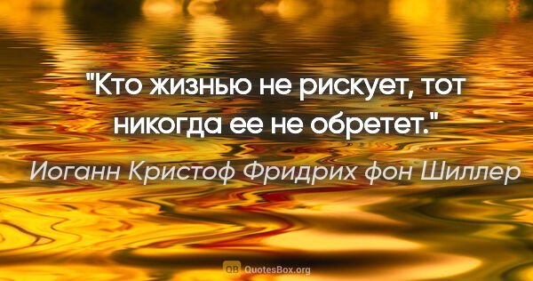 Иоганн Кристоф Фридрих фон Шиллер цитата: "Кто жизнью не рискует, тот никогда ее не обретет."