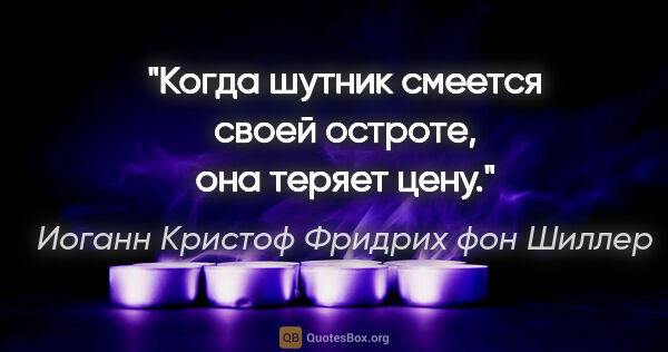 Иоганн Кристоф Фридрих фон Шиллер цитата: "Когда шутник смеется своей остроте, она теряет цену."