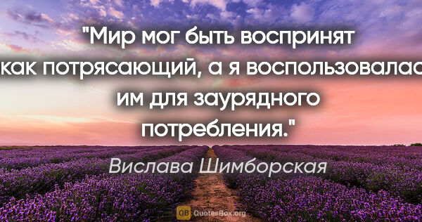 Вислава Шимборская цитата: "Мир мог быть воспринят как потрясающий,

а я воспользовалась..."