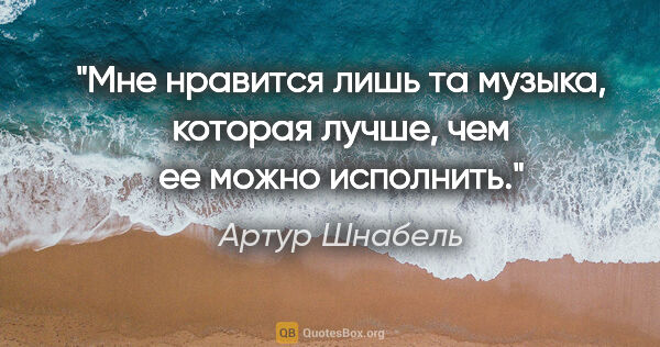 Артур Шнабель цитата: "Мне нравится лишь та музыка, которая лучше, чем ее можно..."