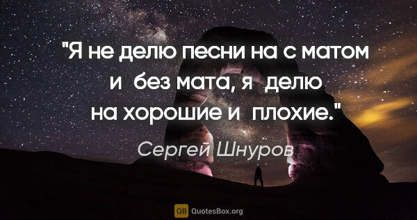 Сергей Шнуров цитата: "Я не делю песни на «с матом» и «без мата», я делю на хорошие..."