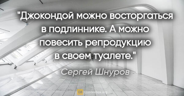 Сергей Шнуров цитата: "Джокондой можно восторгаться в подлиннике. А можно повесить..."