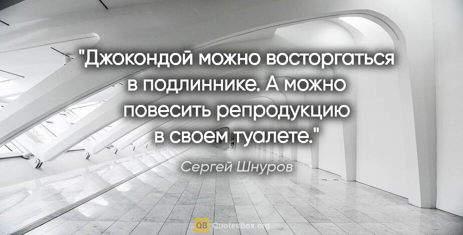 Сергей Шнуров цитата: "Джокондой можно восторгаться в подлиннике. А можно повесить..."