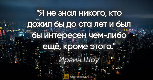 Ирвин Шоу цитата: "Я не знал никого, кто дожил бы до ста лет и был бы интересен..."