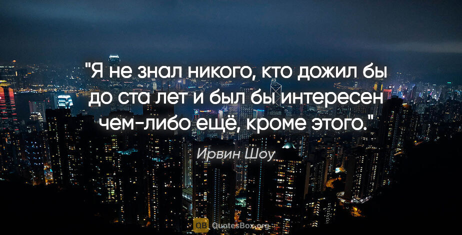 Ирвин Шоу цитата: "Я не знал никого, кто дожил бы до ста лет и был бы интересен..."