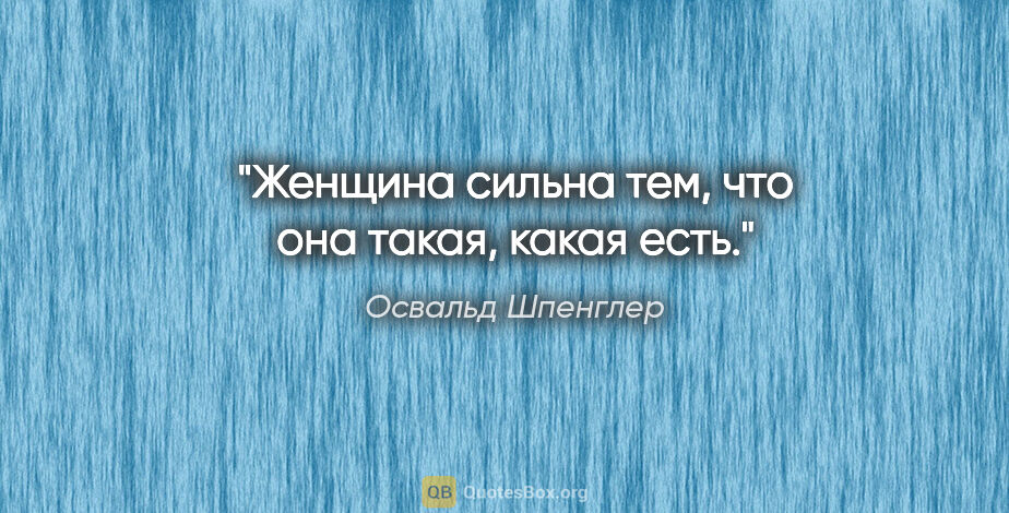 Освальд Шпенглер цитата: "Женщина сильна тем, что она такая, какая есть."