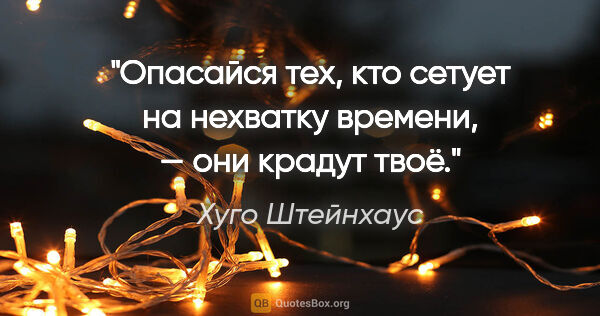 Хуго Штейнхаус цитата: "Опасайся тех, кто сетует на нехватку времени, — они крадут твоё."