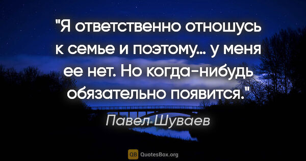 Павел Шуваев цитата: "Я ответственно отношусь к семье и поэтому… у меня ее нет. Но..."