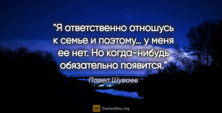 Павел Шуваев цитата: "Я ответственно отношусь к семье и поэтому… у меня ее нет. Но..."