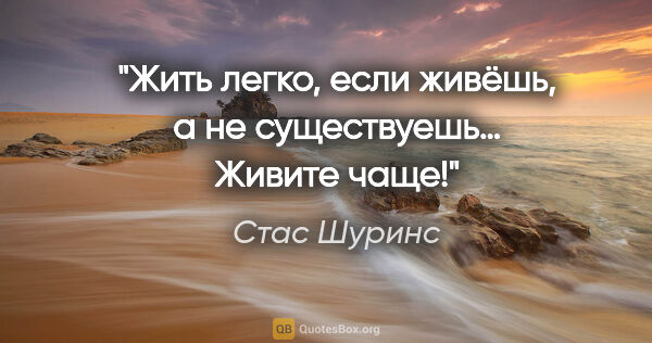 Стас Шуринс цитата: "Жить легко, если живёшь, а не существуешь… Живите чаще!"