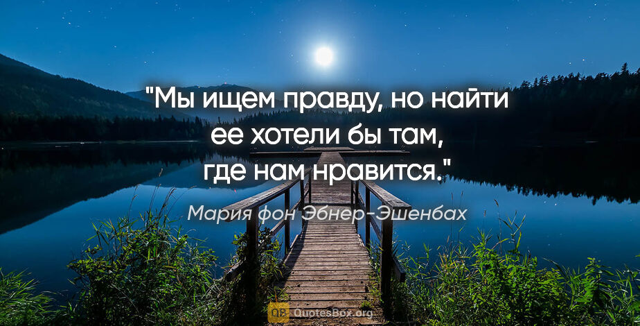 Мария фон Эбнер-Эшенбах цитата: "Мы ищем правду, но найти ее хотели бы там, где нам нравится."