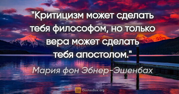 Мария фон Эбнер-Эшенбах цитата: "Критицизм может сделать тебя философом, но только вера может..."