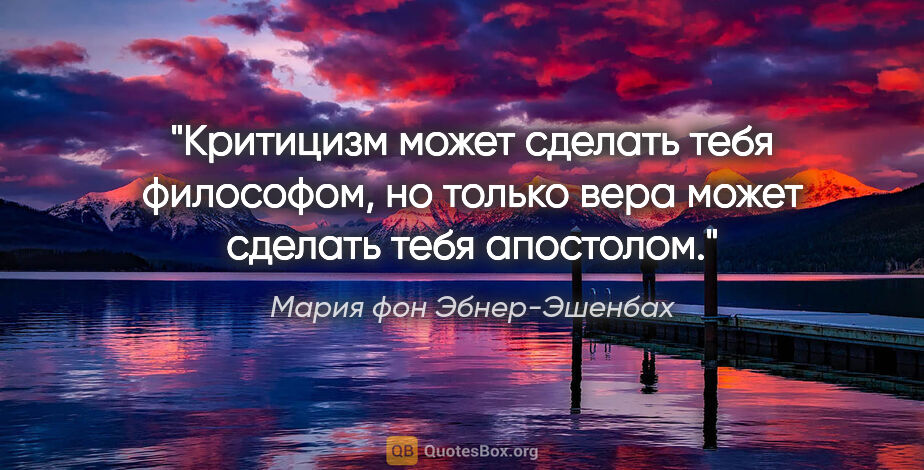 Мария фон Эбнер-Эшенбах цитата: "Критицизм может сделать тебя философом, но только вера может..."