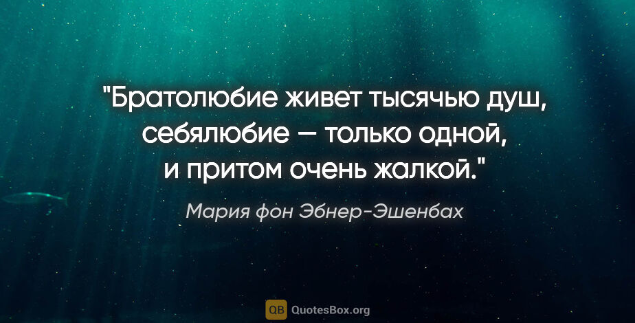 Мария фон Эбнер-Эшенбах цитата: "Братолюбие живет тысячью душ, себялюбие — только одной,..."