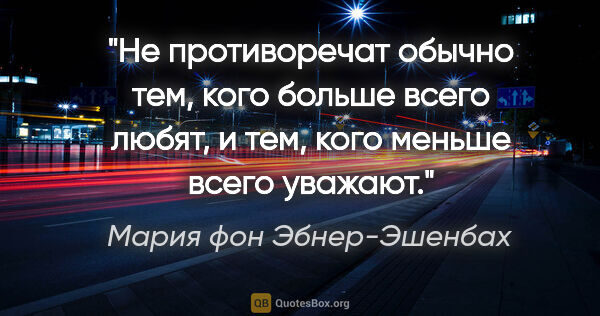 Мария фон Эбнер-Эшенбах цитата: "Не противоречат обычно тем, кого больше всего любят, и тем,..."