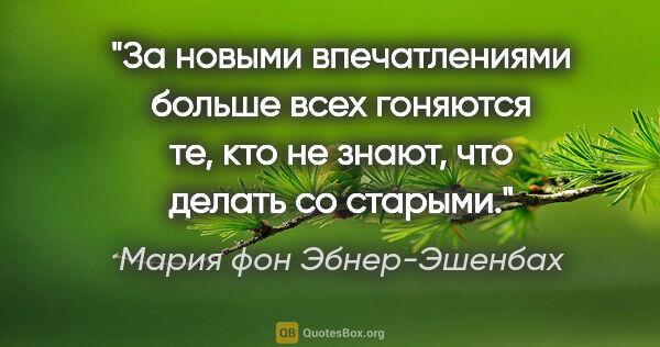 Мария фон Эбнер-Эшенбах цитата: "За новыми впечатлениями больше всех гоняются те, кто не знают,..."