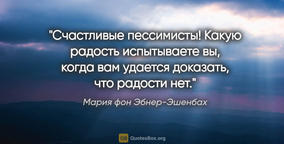 Мария фон Эбнер-Эшенбах цитата: "Счастливые пессимисты! Какую радость испытываете вы, когда вам..."