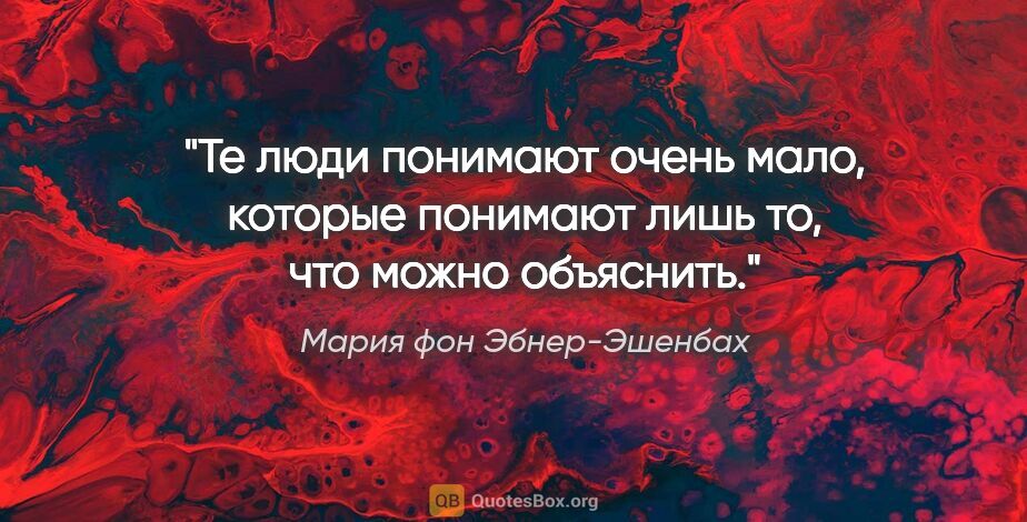 Мария фон Эбнер-Эшенбах цитата: "Те люди понимают очень мало, которые понимают лишь то, что..."