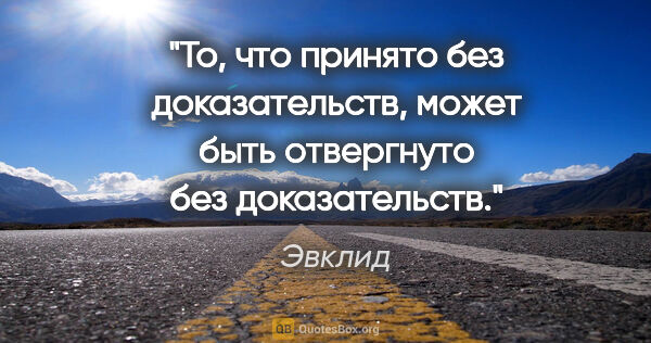 Эвклид цитата: "То, что принято без доказательств, может быть отвергнуто без..."