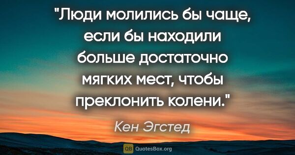 Кен Эгстед цитата: "Люди молились бы чаще, если бы находили больше достаточно..."