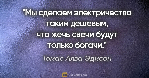 Томас Алва Эдисон цитата: "Мы сделаем электричество таким дешевым, что жечь свечи будут..."