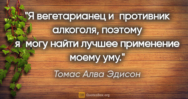 Томас Алва Эдисон цитата: "Я вегетарианец и противник алкоголя, поэтому я могу найти..."