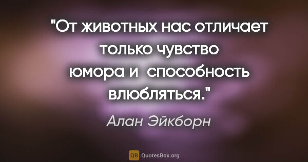 Алан Эйкборн цитата: "От животных нас отличает только чувство юмора и способность..."