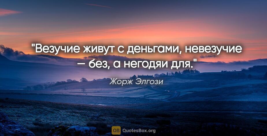 Жорж Элгози цитата: "Везучие живут с деньгами, невезучие — без, а негодяи для."