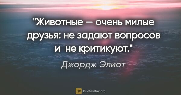 Джордж Элиот цитата: "Животные — очень милые друзья: не задают вопросов и не критикуют."