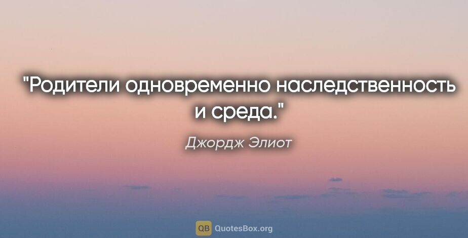 Джордж Элиот цитата: "Родители одновременно наследственность и среда."