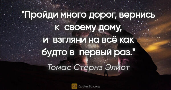 Томас Стернз Элиот цитата: "Пройди много дорог, вернись к своему дому, и взгляни на всё..."