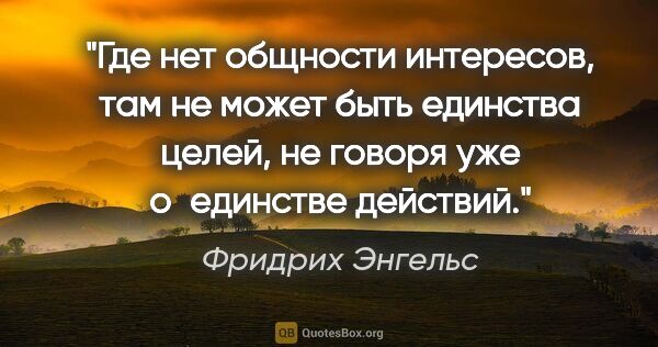 Фридрих Энгельс цитата: "Где нет общности интересов, там не может быть единства целей,..."