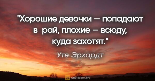 Уте Эрхардт цитата: "Хорошие девочки — попадают в рай, плохие — всюду, куда захотят."