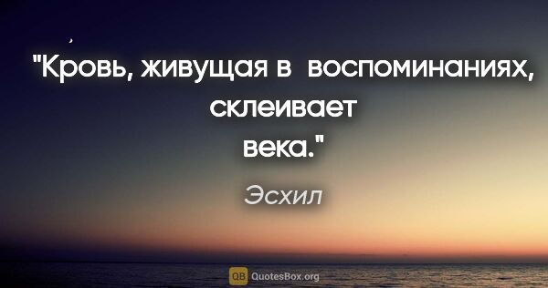 Эсхил цитата: "Кровь, живущая в воспоминаниях, склеивает века."