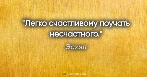 Эсхил цитата: "Легко счастливому поучать несчастного."