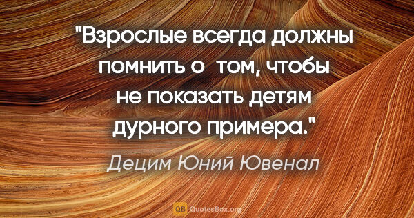 Децим Юний Ювенал цитата: "Взрослые всегда должны помнить о том, чтобы не показать детям..."