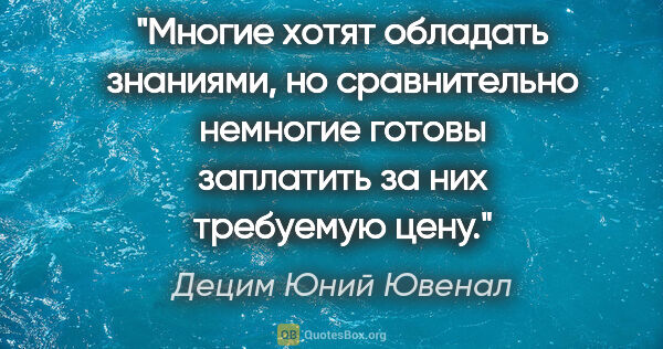 Децим Юний Ювенал цитата: "Многие хотят обладать знаниями, но сравнительно немногие..."