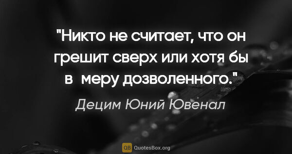 Децим Юний Ювенал цитата: "Никто не считает, что он грешит сверх или хотя бы в меру..."