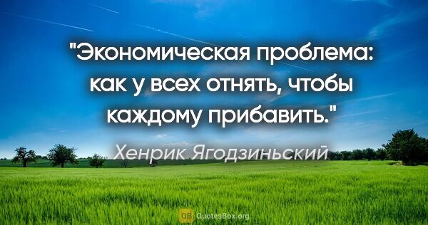 Хенрик Ягодзиньский цитата: "Экономическая проблема: как у всех отнять, чтобы каждому..."