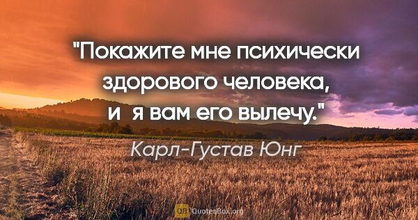 Карл-Густав Юнг цитата: "Покажите мне психически здорового человека, и я вам его вылечу."