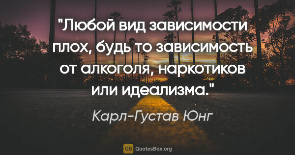 Карл-Густав Юнг цитата: "Любой вид зависимости плох, будь то зависимость от алкоголя,..."