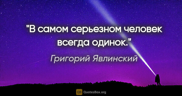 Григорий Явлинский цитата: "В самом серьезном человек всегда одинок."