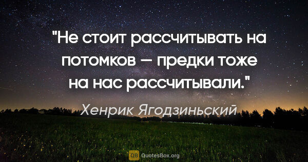 Хенрик Ягодзиньский цитата: "Не стоит рассчитывать на потомков — предки тоже на нас..."