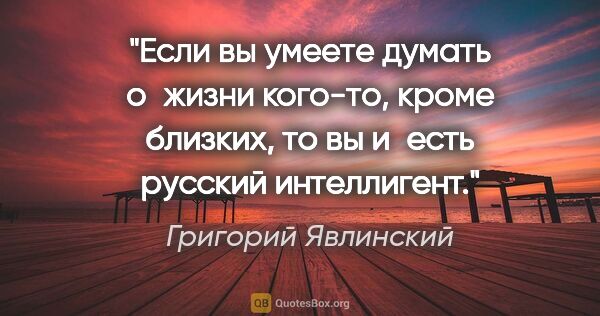 Григорий Явлинский цитата: "Если вы умеете думать о жизни кого-то, кроме близких, то вы..."
