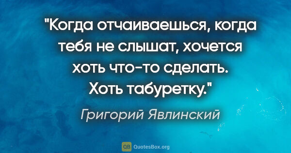 Григорий Явлинский цитата: "Когда отчаиваешься, когда тебя не слышат, хочется хоть что-то..."