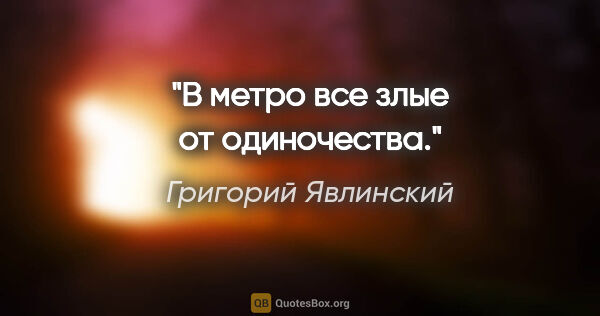 Григорий Явлинский цитата: "В метро все злые от одиночества."